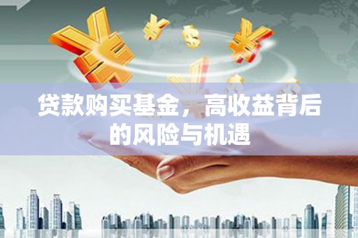 七星贷款购买基金，高收益背后的风险与机遇