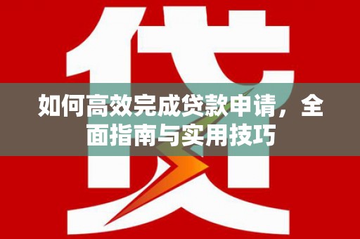 七星如何高效完成贷款申请，全面指南与实用技巧