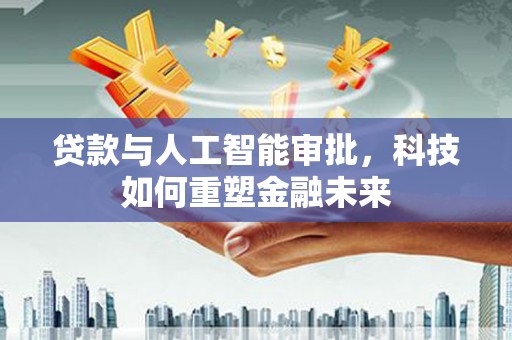 七星贷款与人工智能审批，科技如何重塑金融未来