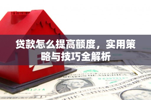 七星贷款怎么提高额度，实用策略与技巧全解析