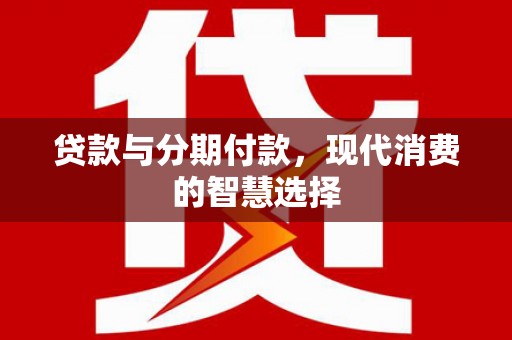 七星贷款与分期付款，现代消费的智慧选择