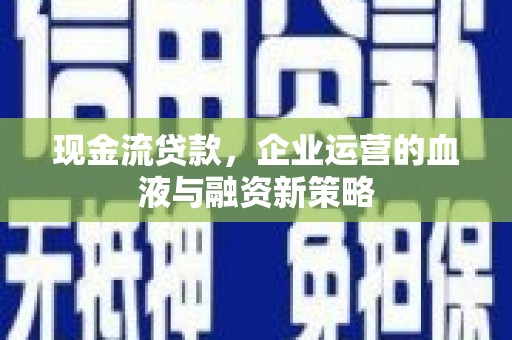 七星现金流贷款，企业运营的血液与融资新策略