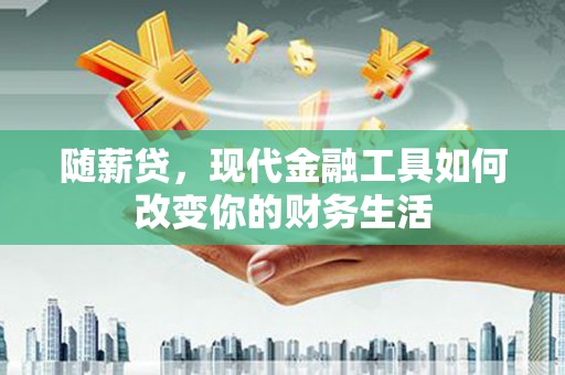 七星随薪贷，现代金融工具如何改变你的财务生活