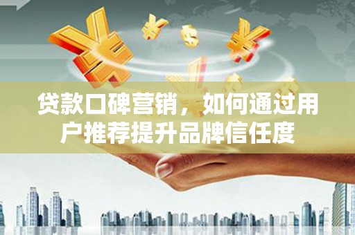 七星贷款口碑营销，如何通过用户推荐提升品牌信任度
