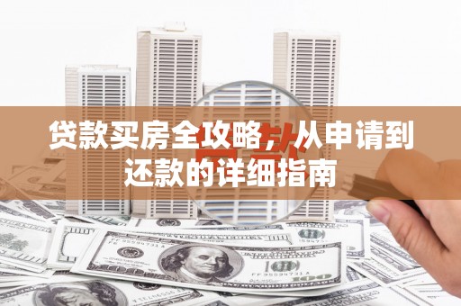 七星贷款买房全攻略，从申请到还款的详细指南
