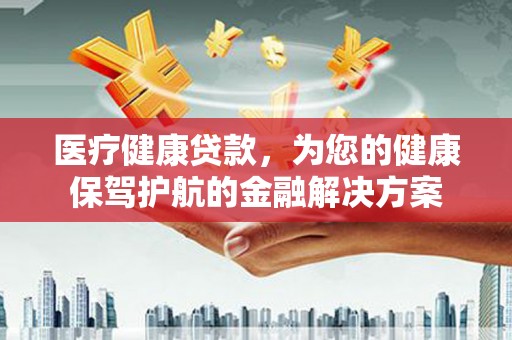 七星医疗健康贷款，为您的健康保驾护航的金融解决方案
