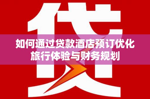 七星如何通过贷款酒店预订优化旅行体验与财务规划
