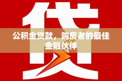七星公积金贷款，购房者的最佳金融伙伴