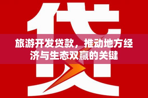 七星旅游开发贷款，推动地方经济与生态双赢的关键