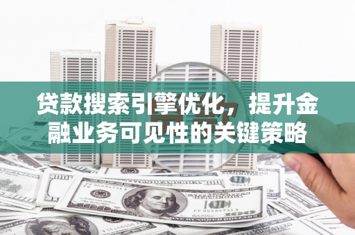 七星贷款搜索引擎优化，提升金融业务可见性的关键策略