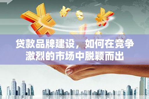 七星贷款品牌建设，如何在竞争激烈的市场中脱颖而出