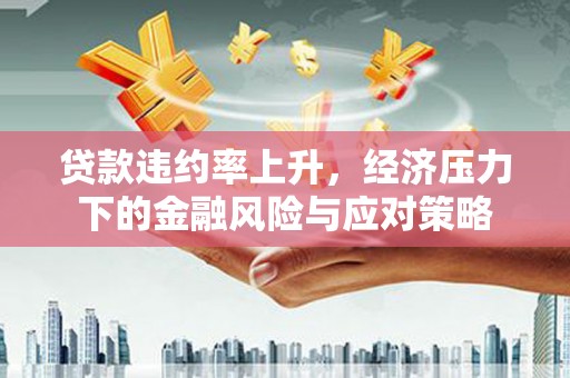 七星贷款违约率上升，经济压力下的金融风险与应对策略