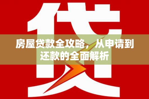 七星房屋贷款全攻略，从申请到还款的全面解析