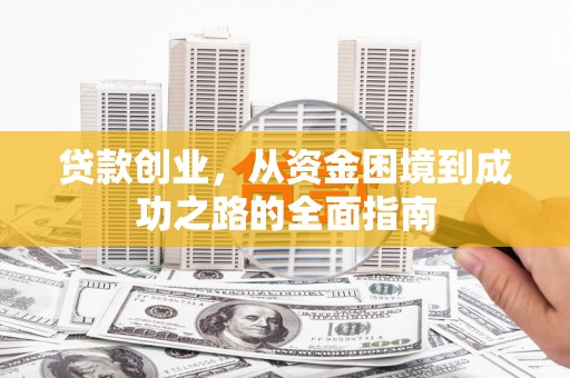 七星贷款创业，从资金困境到成功之路的全面指南