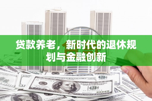 七星贷款养老，新时代的退休规划与金融创新