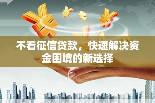 七星不看征信贷款，快速解决资金困境的新选择