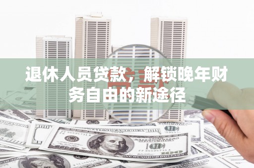 七星退休人员贷款，解锁晚年财务自由的新途径