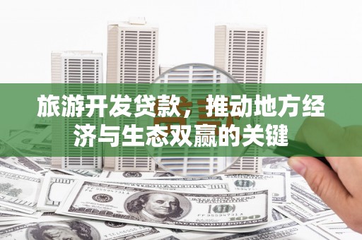 七星旅游开发贷款，推动地方经济与生态双赢的关键