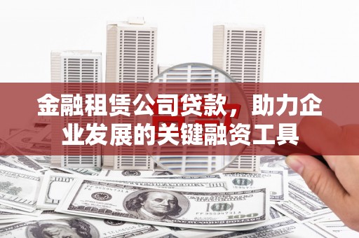 七星金融租赁公司贷款，助力企业发展的关键融资工具