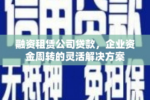 七星融资租赁公司贷款，企业资金周转的灵活解决方案