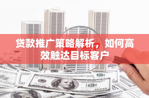 七星贷款推广策略解析，如何高效触达目标客户