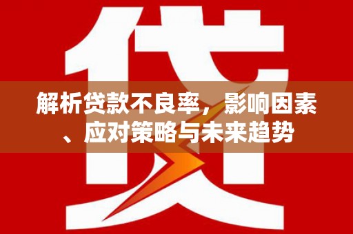 七星解析贷款不良率，影响因素、应对策略与未来趋势