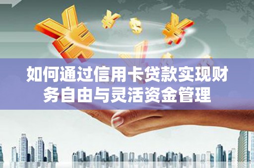 七星如何通过信用卡贷款实现财务自由与灵活资金管理