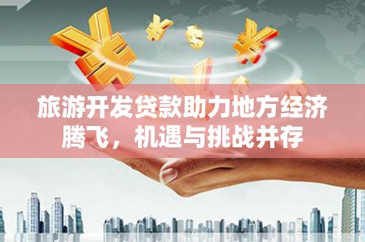 七星旅游开发贷款助力地方经济腾飞，机遇与挑战并存
