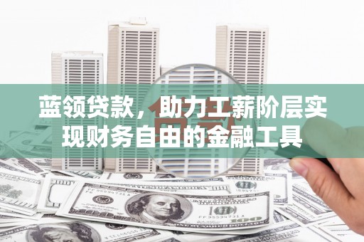 七星蓝领贷款，助力工薪阶层实现财务自由的金融工具