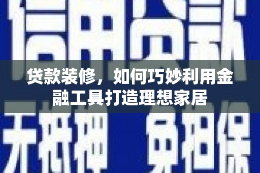七星贷款装修，如何巧妙利用金融工具打造理想家居