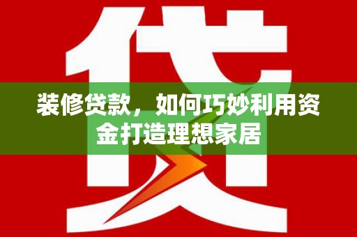 七星装修贷款，如何巧妙利用资金打造理想家居