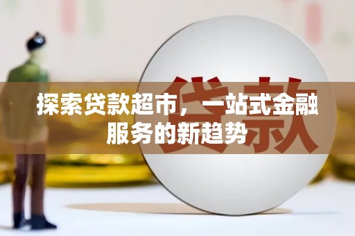七星探索贷款超市，一站式金融服务的新趋势