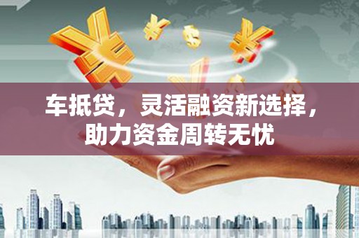 七星车抵贷，灵活融资新选择，助力资金周转无忧