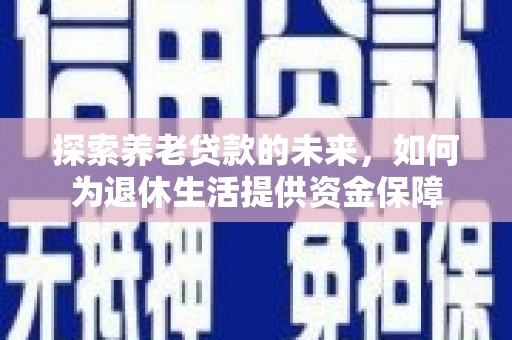 七星探索养老贷款的未来，如何为退休生活提供资金保障