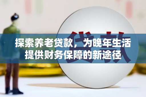 七星探索养老贷款，为晚年生活提供财务保障的新途径