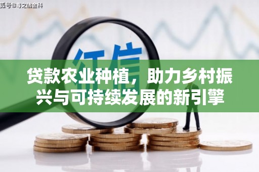 七星贷款农业种植，助力乡村振兴与可持续发展的新引擎