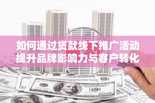 七星如何通过贷款线下推广活动提升品牌影响力与客户转化率