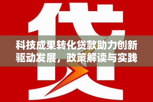 七星科技成果转化贷款助力创新驱动发展，政策解读与实践探索