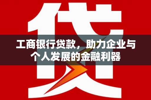 七星工商银行贷款，助力企业与个人发展的金融利器