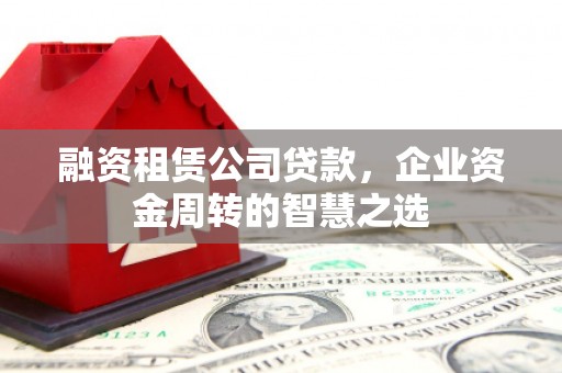 七星融资租赁公司贷款，企业资金周转的智慧之选