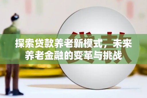 七星探索贷款养老新模式，未来养老金融的变革与挑战