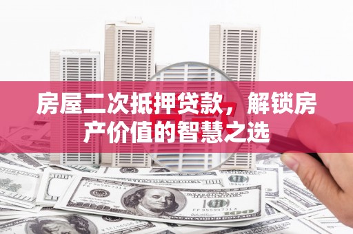 七星房屋二次抵押贷款，解锁房产价值的智慧之选