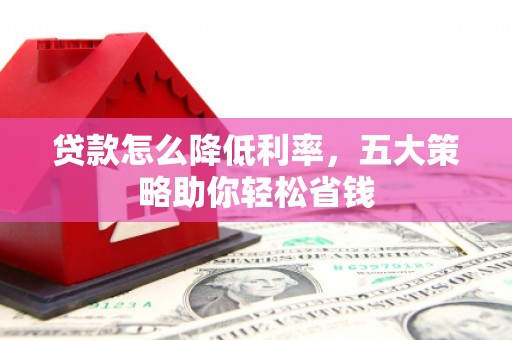 七星贷款怎么降低利率，五大策略助你轻松省钱