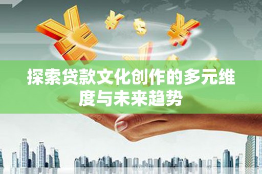 七星探索贷款文化创作的多元维度与未来趋势