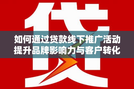 七星如何通过贷款线下推广活动提升品牌影响力与客户转化率