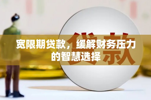 七星宽限期贷款，缓解财务压力的智慧选择