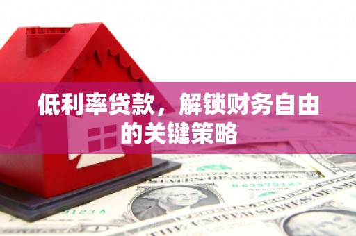 七星低利率贷款，解锁财务自由的关键策略