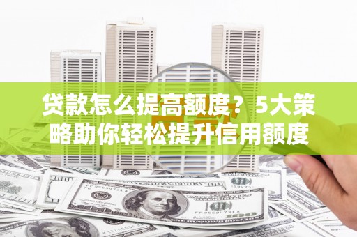 七星贷款怎么提高额度？5大策略助你轻松提升信用额度