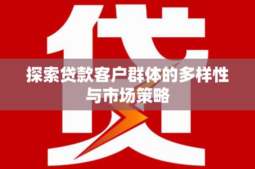 七星探索贷款客户群体的多样性与市场策略