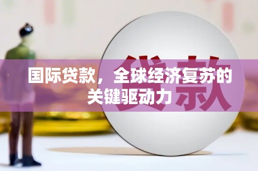 七星国际贷款，全球经济复苏的关键驱动力